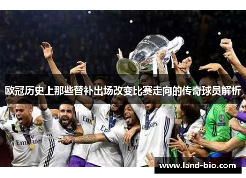 欧冠历史上那些替补出场改变比赛走向的传奇球员解析