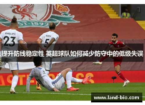 提升防线稳定性 英超球队如何减少防守中的低级失误