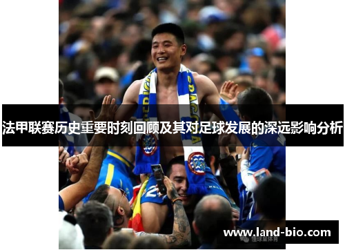 法甲联赛历史重要时刻回顾及其对足球发展的深远影响分析
