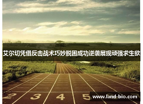 艾尔切凭借反击战术巧妙脱困成功逆袭展现顽强求生欲