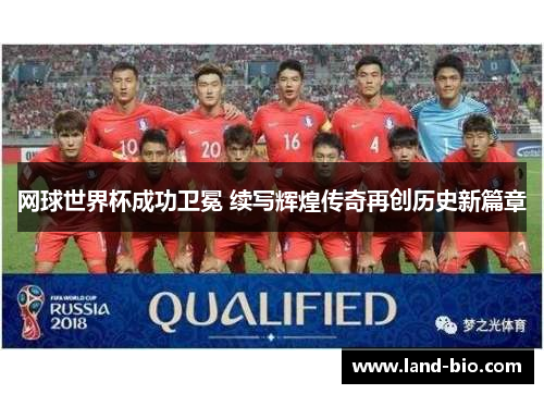网球世界杯成功卫冕 续写辉煌传奇再创历史新篇章