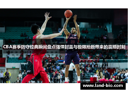 CBA赛季防守经典瞬间盘点强悍封盖与极限抢断带来的震撼时刻