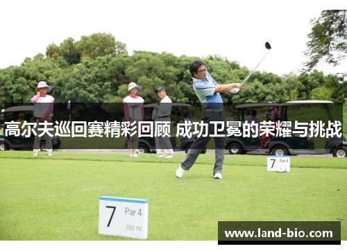 高尔夫巡回赛精彩回顾 成功卫冕的荣耀与挑战